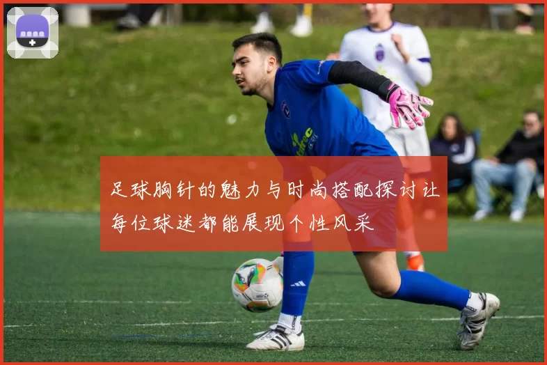 足球胸针的魅力与时尚搭配探讨让每位球迷都能展现个性风采