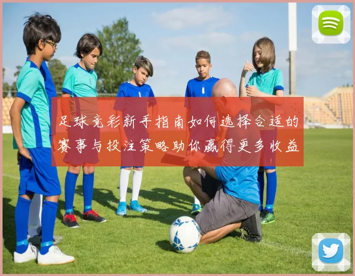足球竞彩新手指南如何选择合适的赛事与投注策略助你赢得更多收益