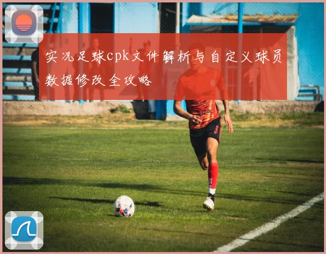 实况足球cpk文件解析与自定义球员数据修改全攻略