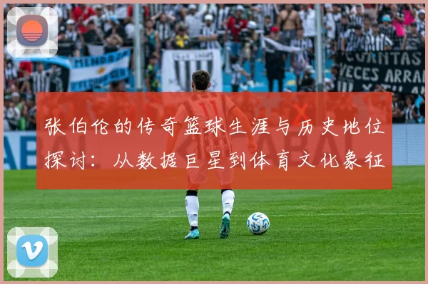 张伯伦的传奇篮球生涯与历史地位探讨：从数据巨星到体育文化象征