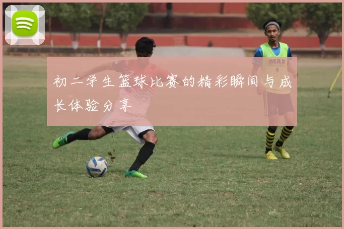 初二学生篮球比赛的精彩瞬间与成长体验分享