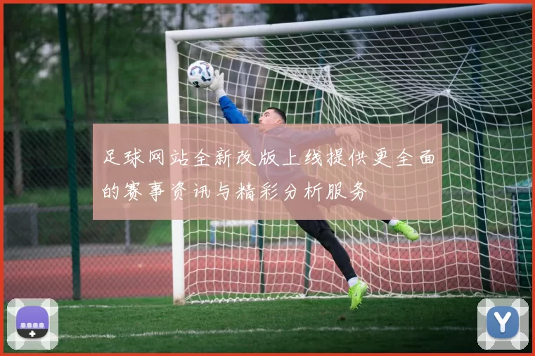 足球网站全新改版上线提供更全面的赛事资讯与精彩分析服务