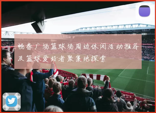 畅春广场篮球场周边休闲活动推荐及篮球爱好者聚集地探索