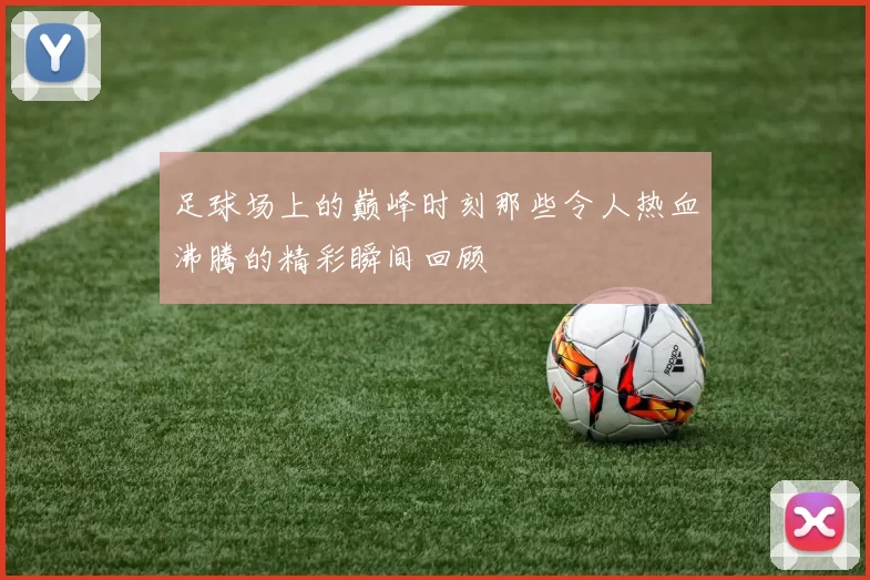 足球场上的巅峰时刻那些令人热血沸腾的精彩瞬间回顾