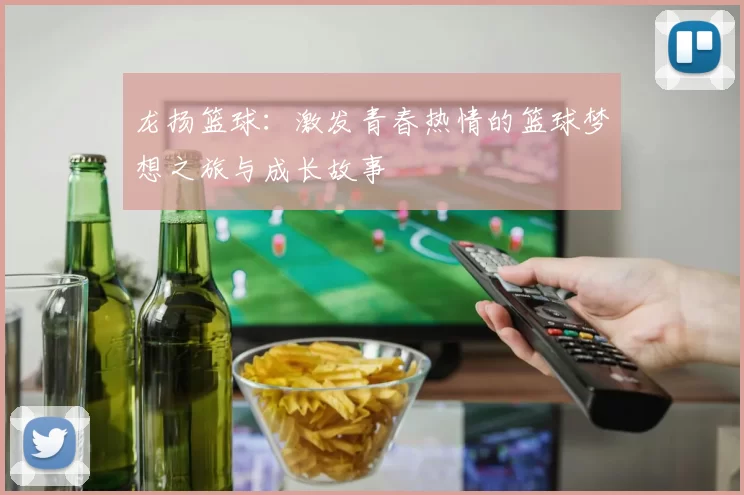 龙扬篮球：激发青春热情的篮球梦想之旅与成长故事