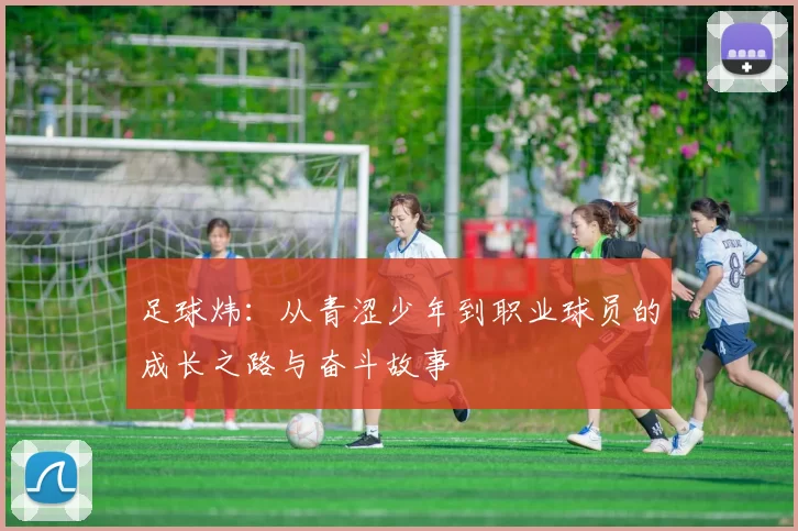 足球炜：从青涩少年到职业球员的成长之路与奋斗故事