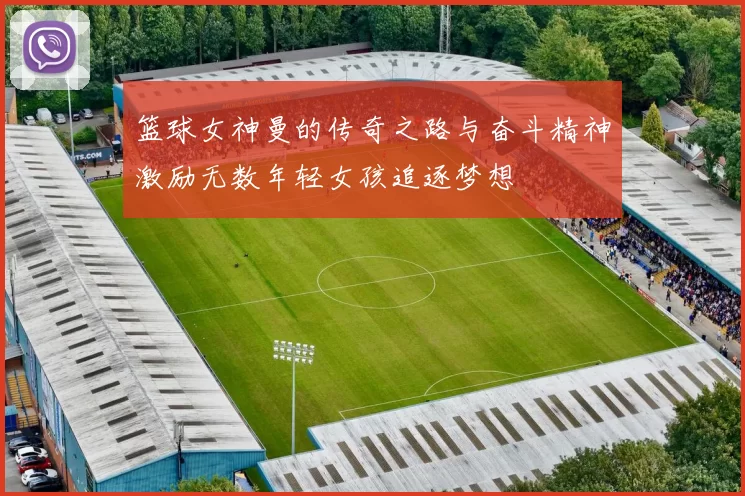 篮球女神曼的传奇之路与奋斗精神激励无数年轻女孩追逐梦想