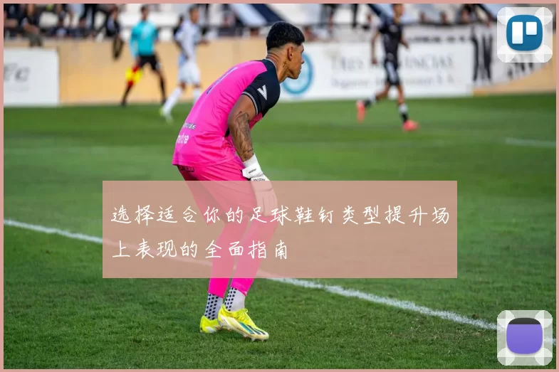 选择适合你的足球鞋钉类型提升场上表现的全面指南