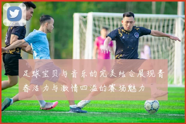足球宝贝与音乐的完美结合展现青春活力与激情四溢的赛场魅力