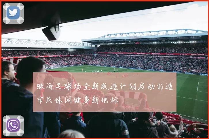 珠海足球场全新改造计划启动打造市民休闲健身新地标