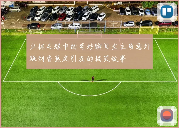 少林足球中的奇妙瞬间女主角意外踩到香蕉皮引发的搞笑故事